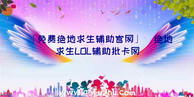 「免费绝地求生辅助官网」|绝地求生LOL辅助批卡网